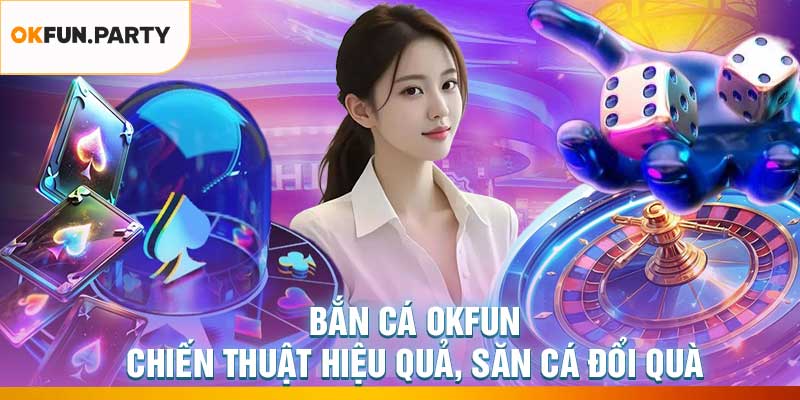 Bắn Cá OKFUN – Chiến Thuật Hiệu Quả, Săn Cá Đổi Quà