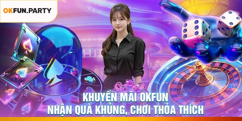 Khuyến Mãi OKFUN – Nhận Quà Khủng, Chơi Thỏa Thích