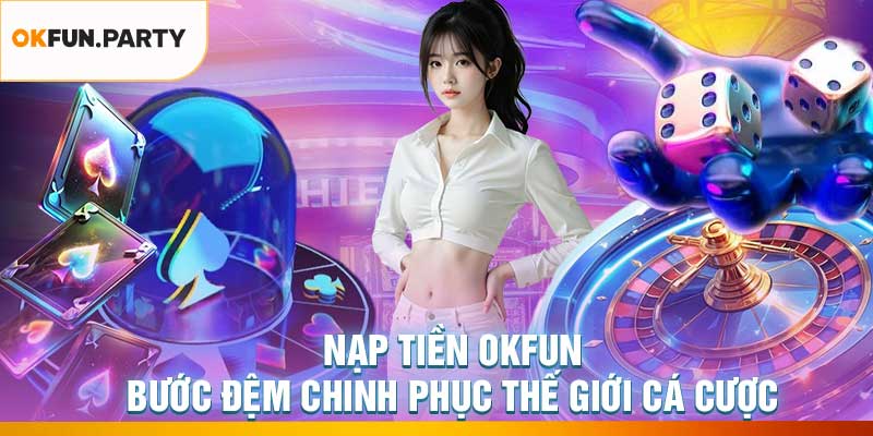 Nạp Tiền OKFUN – Bước Đệm Chinh Phục Thế Giới Cá Cược
