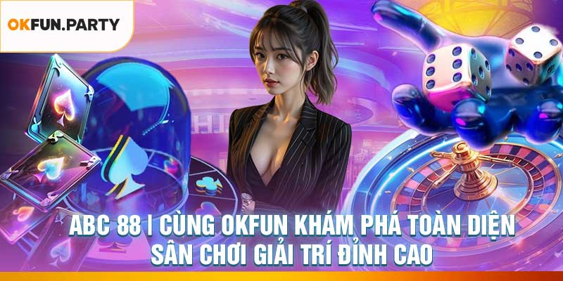 ABC 88 | OKFUN Khám Phá Toàn Diện Sân Chơi Giải Trí Đỉnh Cao