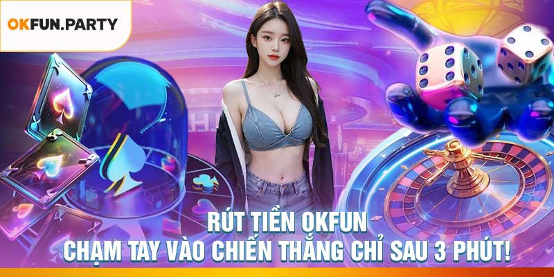 Rút Tiền OKFUN – Chạm Tay Vào Chiến Thắng Chỉ Sau 3 Phút!
