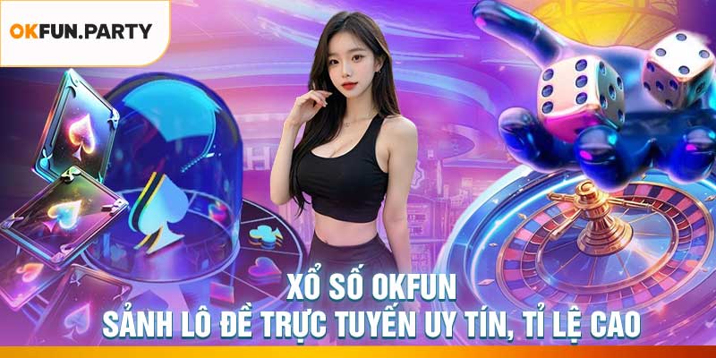 Xổ Số OKFUN – Sảnh Lô Đề Trực Tuyến Uy Tín, Tỉ Lệ Cao